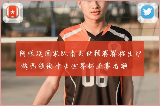阿根廷国家队南美世预赛赛程出炉 梅西领衔冲击世界杯正赛名额