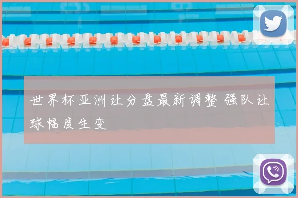 世界杯亚洲让分盘最新调整 强队让球幅度生变