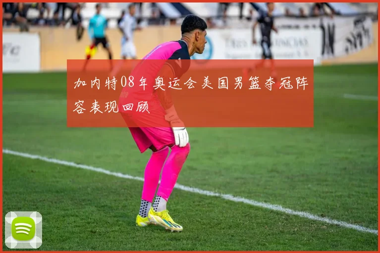 加内特08年奥运会美国男篮夺冠阵容表现回顾