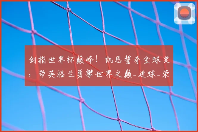 剑指世界杯巅峰！凯恩誓夺金球奖，带英格兰勇攀世界之巅_进球_荣誉_欧洲