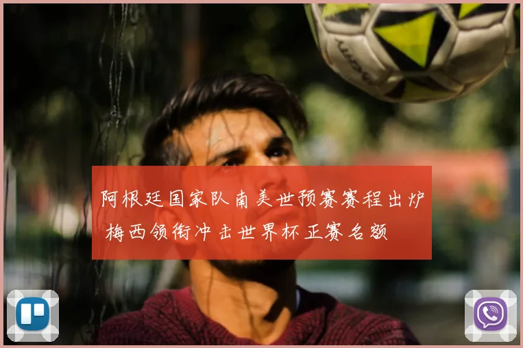 阿根廷国家队南美世预赛赛程出炉 梅西领衔冲击世界杯正赛名额