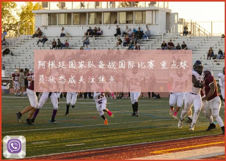 阿根廷国家队备战国际比赛 重点球员状态成关注焦点