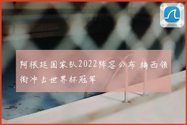 阿根廷国家队2022阵容公布 梅西领衔冲击世界杯冠军