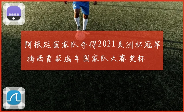 阿根廷国家队夺得2021美洲杯冠军 梅西首获成年国家队大赛奖杯
