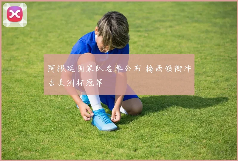 阿根廷国家队名单公布 梅西领衔冲击美洲杯冠军