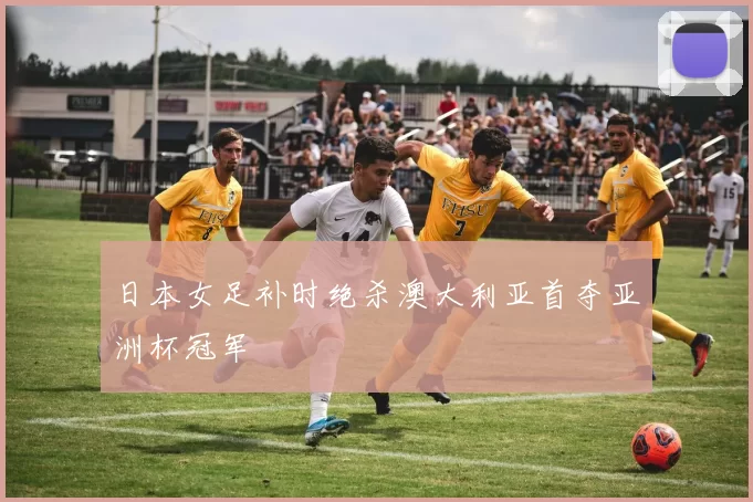 日本女足补时绝杀澳大利亚首夺亚洲杯冠军