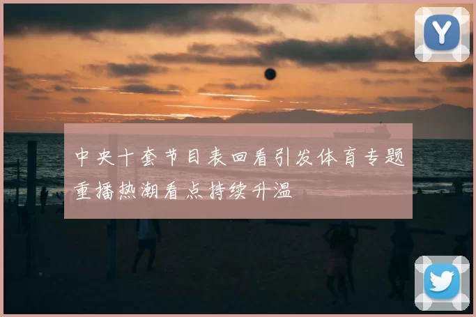 中央十套节目表回看引发体育专题重播热潮看点持续升温