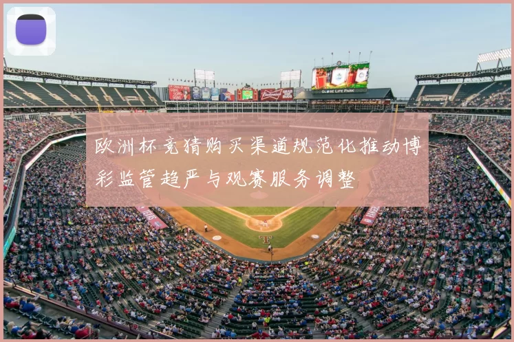 欧洲杯竞猜购买渠道规范化推动博彩监管趋严与观赛服务调整