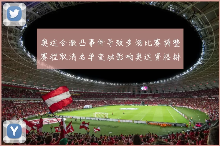 奥运会激凸事件导致多场比赛调整赛程取消名单变动影响奥运资格排名