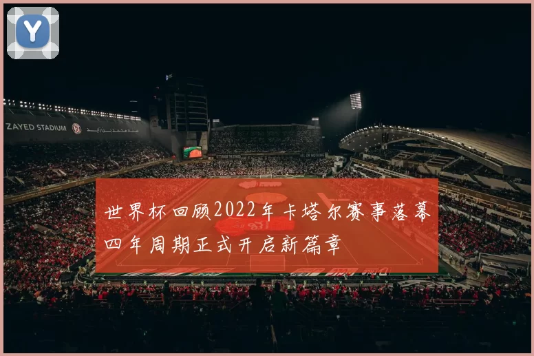 世界杯回顾2022年卡塔尔赛事落幕四年周期正式开启新篇章
