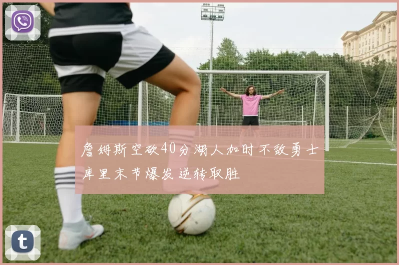 詹姆斯空砍40分湖人加时不敌勇士库里末节爆发逆转取胜