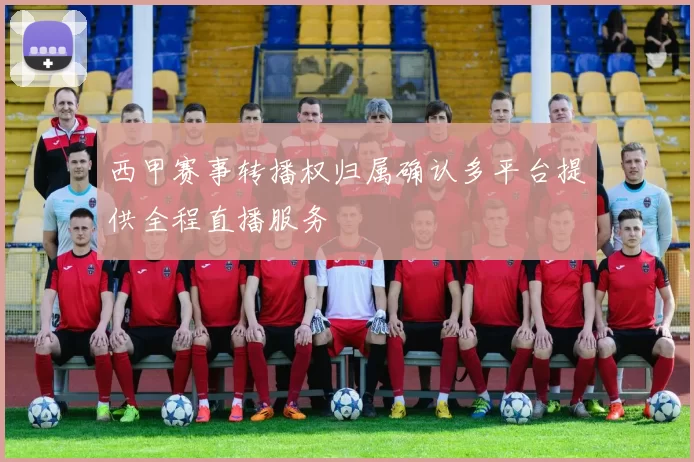 西甲赛事转播权归属确认多平台提供全程直播服务