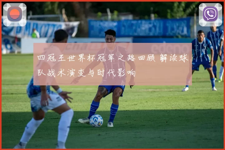 四冠王世界杯冠军之路回顾 解读球队战术演变与时代影响