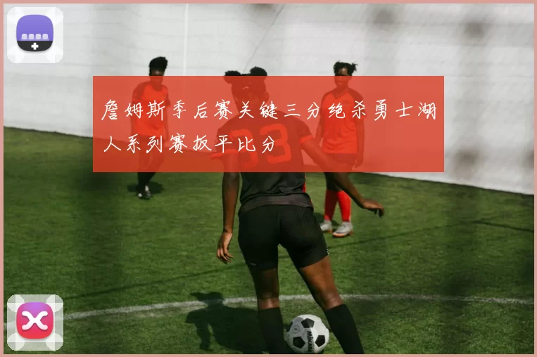 詹姆斯季后赛关键三分绝杀勇士湖人系列赛扳平比分