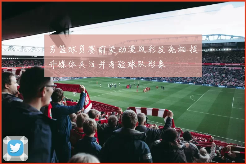 男篮球员赛前染动漫风彩发亮相 提升媒体关注并考验球队形象