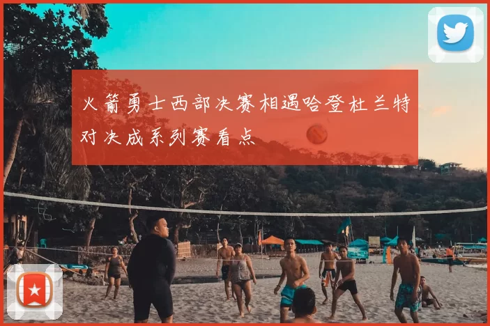 火箭勇士西部决赛相遇哈登杜兰特对决成系列赛看点