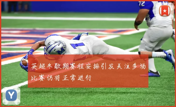 英超冬歇期赛程安排引发关注多场比赛仍将正常进行