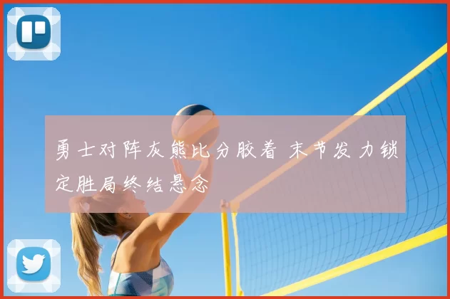 勇士对阵灰熊比分胶着 末节发力锁定胜局终结悬念