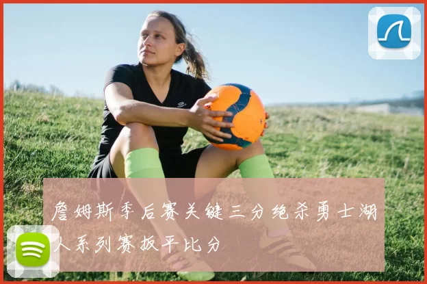 詹姆斯季后赛关键三分绝杀勇士湖人系列赛扳平比分