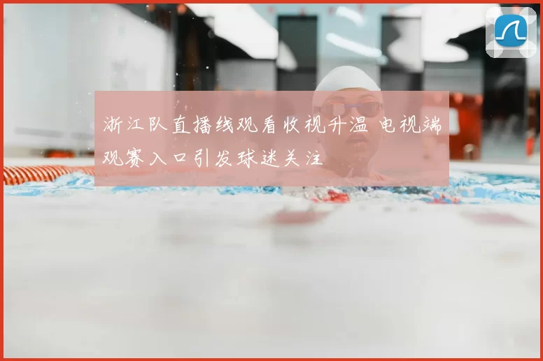 浙江队直播线观看收视升温 电视端观赛入口引发球迷关注