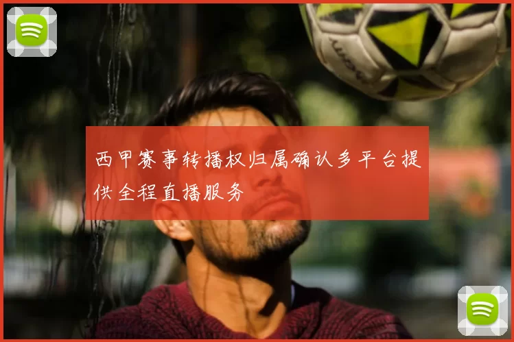 西甲赛事转播权归属确认多平台提供全程直播服务