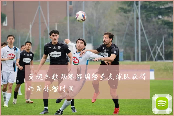 英超冬歇期赛程调整多支球队获得两周休整时间