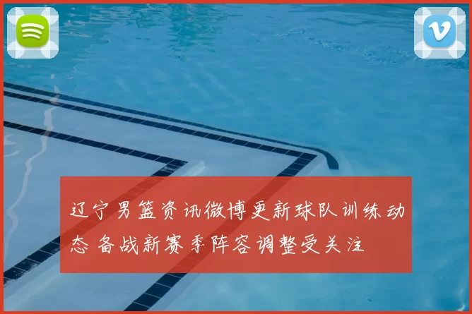 辽宁男篮资讯微博更新球队训练动态 备战新赛季阵容调整受关注