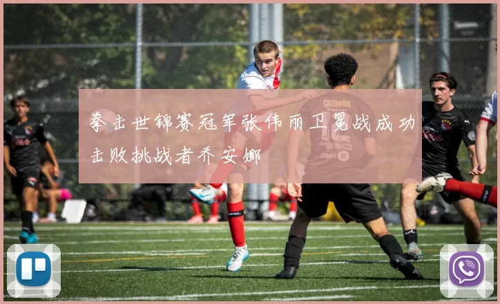 拳击世锦赛冠军张伟丽卫冕战成功击败挑战者乔安娜