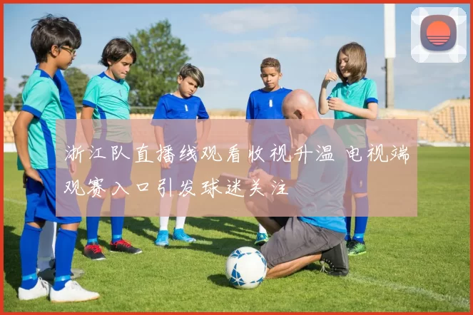 浙江队直播线观看收视升温 电视端观赛入口引发球迷关注