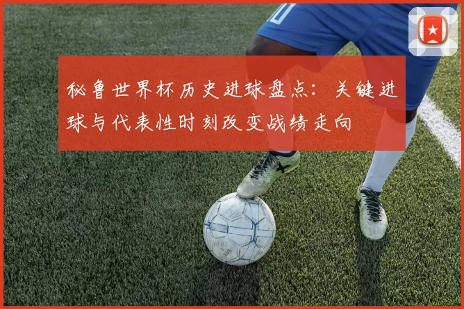 秘鲁世界杯历史进球盘点：关键进球与代表性时刻改变战绩走向