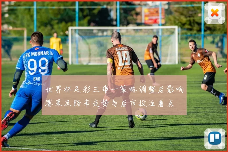 世界杯足彩三串一策略调整后影响赛果及赔率走势与后市投注看点
