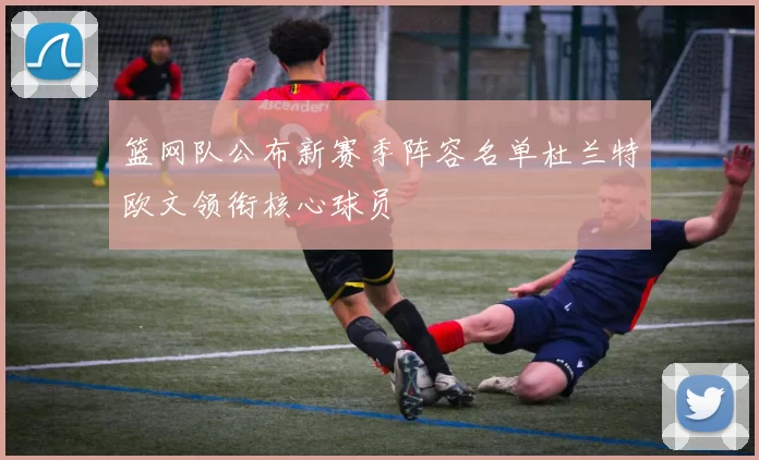 篮网队公布新赛季阵容名单杜兰特欧文领衔核心球员