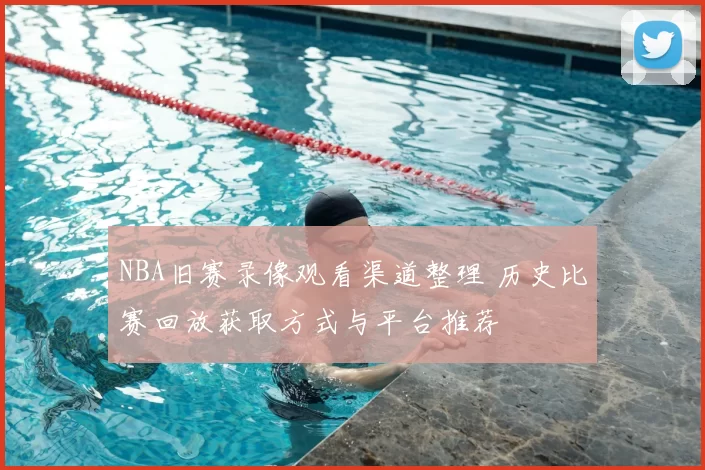 NBA旧赛录像观看渠道整理 历史比赛回放获取方式与平台推荐