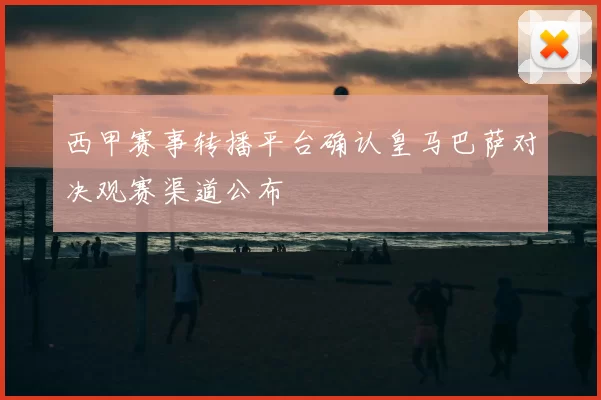 西甲赛事转播平台确认皇马巴萨对决观赛渠道公布