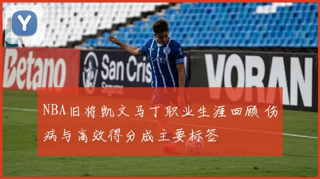 NBA旧将凯文马丁职业生涯回顾 伤病与高效得分成主要标签