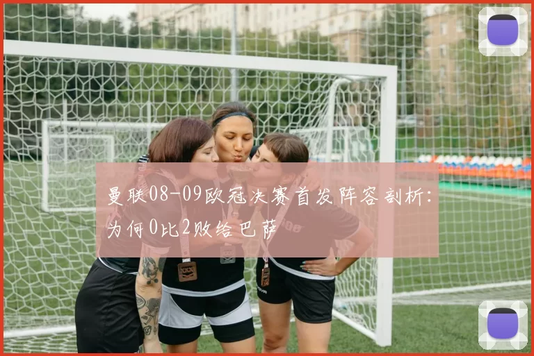 曼联08-09欧冠决赛首发阵容剖析：为何0比2败给巴萨