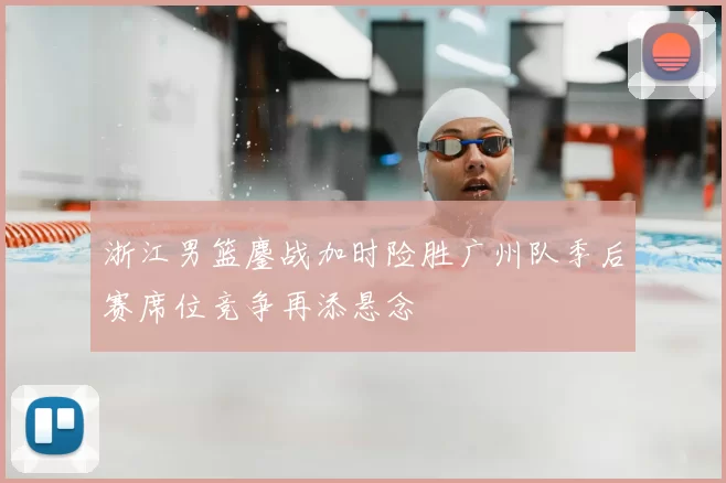 浙江男篮鏖战加时险胜广州队季后赛席位竞争再添悬念