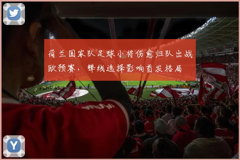 荷兰国家队足球小将伤愈归队出战欧预赛，锋线选择影响首发格局