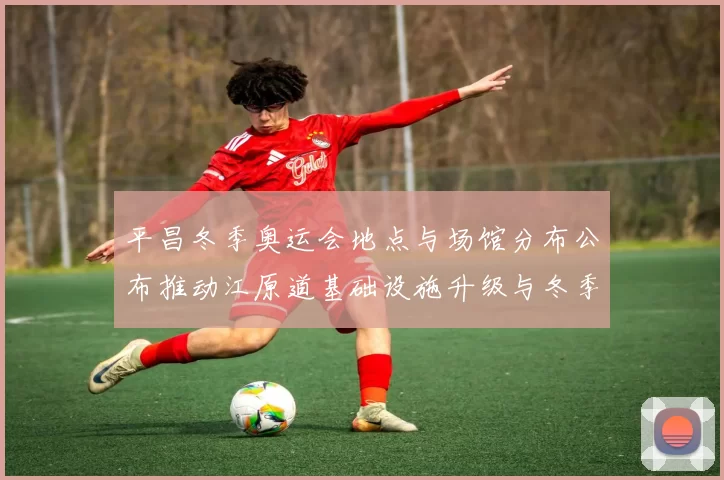 平昌冬季奥运会地点与场馆分布公布推动江原道基础设施升级与冬季旅游