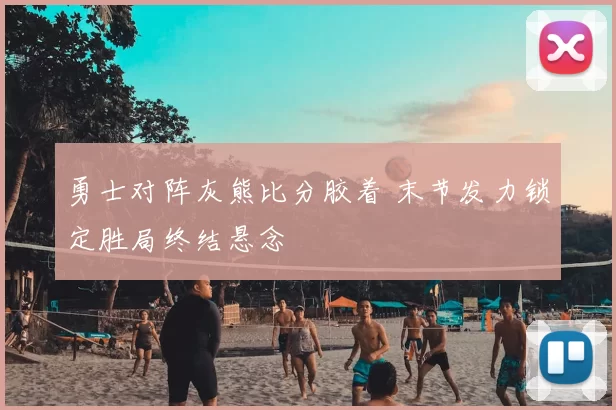 勇士对阵灰熊比分胶着 末节发力锁定胜局终结悬念