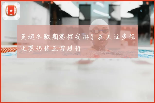 英超冬歇期赛程安排引发关注多场比赛仍将正常进行