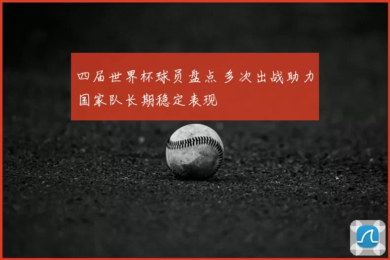 四届世界杯球员盘点 多次出战助力国家队长期稳定表现
