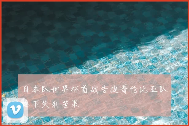 日本队世界杯首战告捷哥伦比亚队吞下失利苦果
