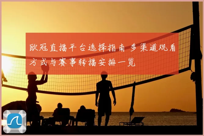 欧冠直播平台选择指南 多渠道观看方式与赛事转播安排一览