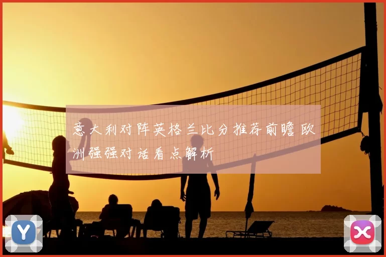意大利对阵英格兰比分推荐前瞻 欧洲强强对话看点解析