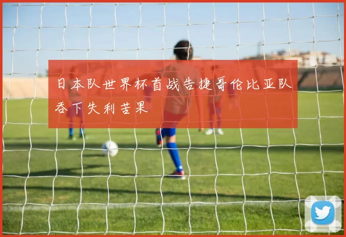 日本队世界杯首战告捷哥伦比亚队吞下失利苦果
