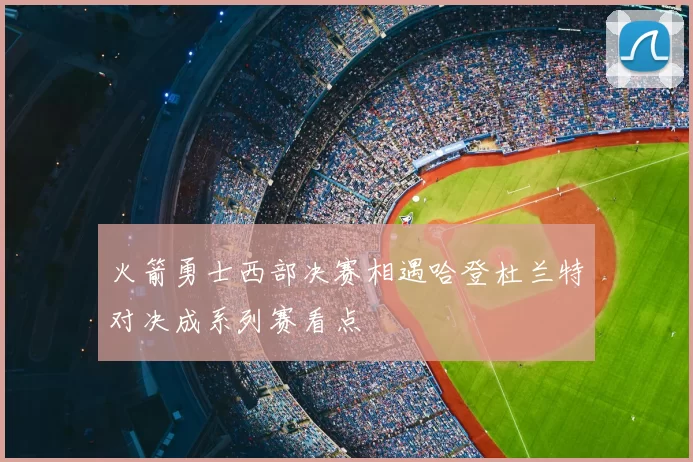 火箭勇士西部决赛相遇哈登杜兰特对决成系列赛看点