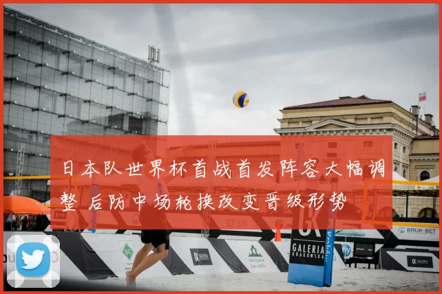 日本队世界杯首战首发阵容大幅调整 后防中场轮换改变晋级形势