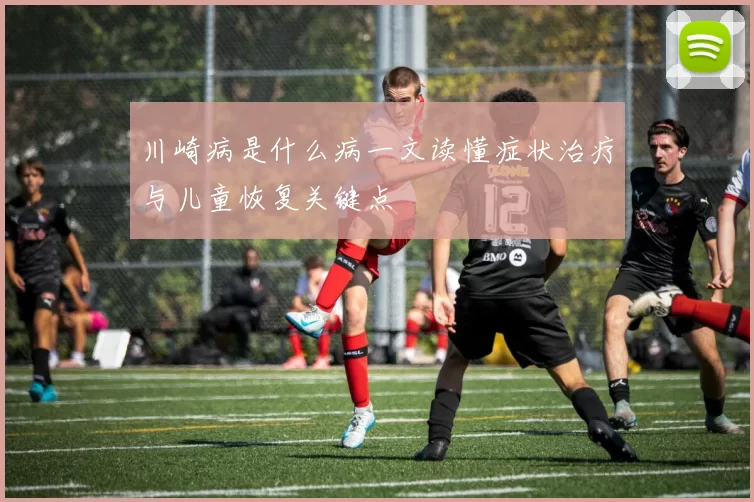 川崎病是什么病一文读懂症状治疗与儿童恢复关键点