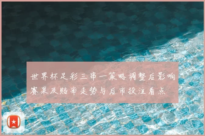 世界杯足彩三串一策略调整后影响赛果及赔率走势与后市投注看点